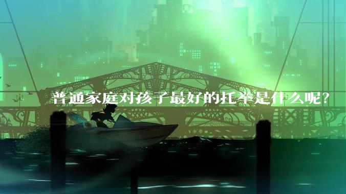 普通家庭对孩子最好的托举是什么呢?