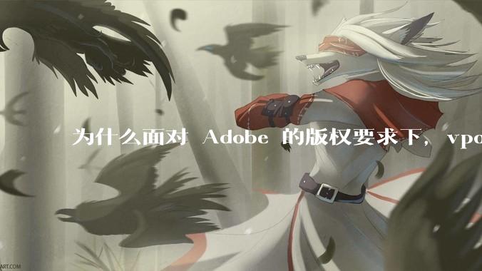 为什么面对 Adobe 的版权要求下,vposy 大神还能从容不迫?