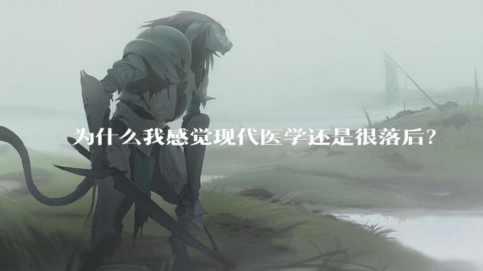 为什么我感觉现代医学还是很落后?