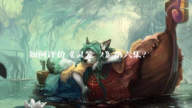 如何评价《灵笼 2》第六集?