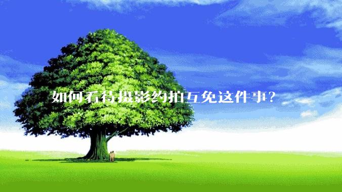 如何看待摄影约拍互免这件事?