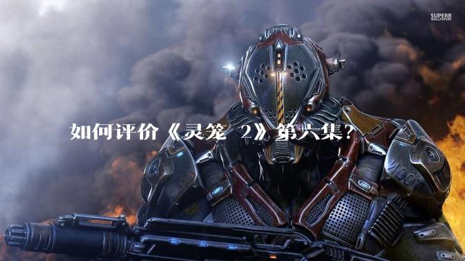 如何评价《灵笼 2》第六集?