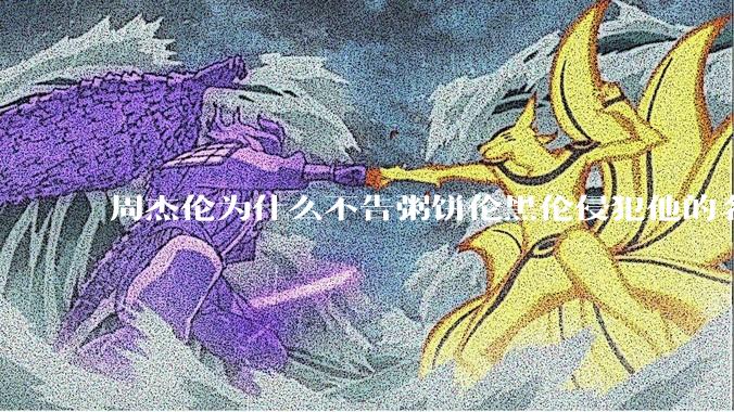 周杰伦为什么不告粥饼伦黑伦侵犯他的名誉权?
