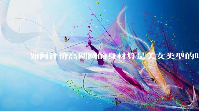 如何评价高圆圆的身材算是美女类型的吗?