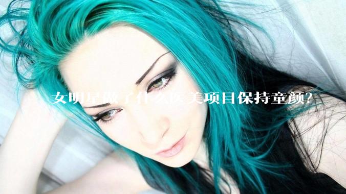 女明星做了什么医美项目保持童颜?