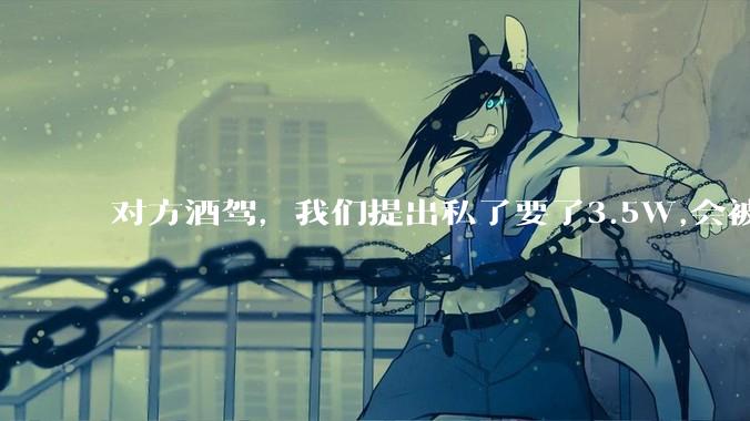 对方酒驾,我们提出私了要了3.5W,会被认为敲诈勒索吗?