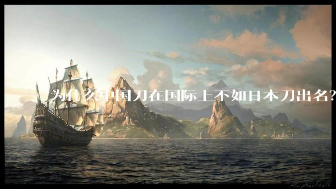 为什么中国刀在国际上不如日本刀出名?