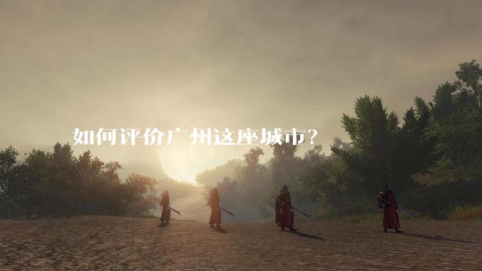 如何评价广州这座城市?