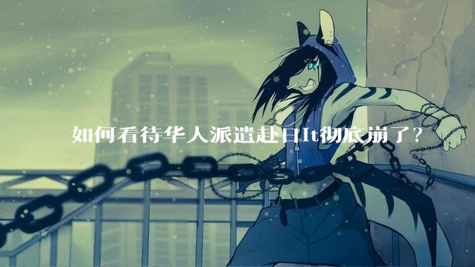如何看待华人派遣赴日it彻底崩了?